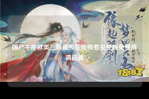 国产午夜欧美三级视频在线观看完整版免费高清资源