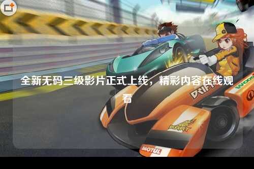 全新无码三级影片正式上线，精彩内容在线观看