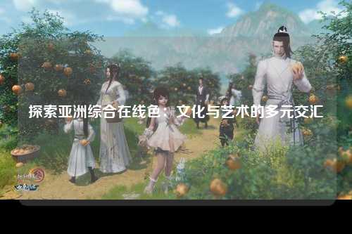 探索亚洲综合在线色：文化与艺术的多元交汇