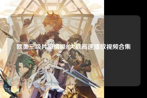 欧美三级片激情操B大战高速播放视频合集