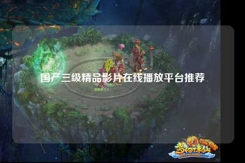 国产三级精品影片在线播放平台推荐