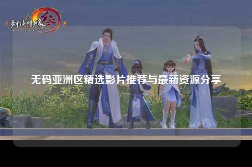 无码亚洲区精选影片推荐与最新资源分享