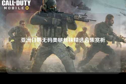 亚洲日韩无码美腿丝袜精选合集赏析