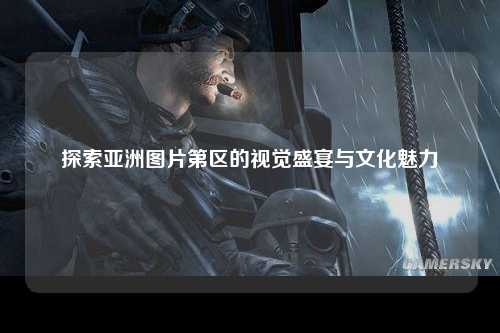 探索亚洲图片第区的视觉盛宴与文化魅力