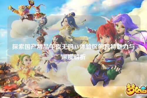 探索国产精品午夜无码AV体验区的独特魅力与深度解析