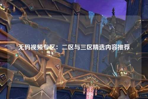 无码视频专区：二区与三区精选内容推荐