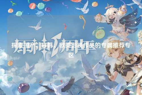 探索国产、日韩、欧美影视作品的专属推荐专区