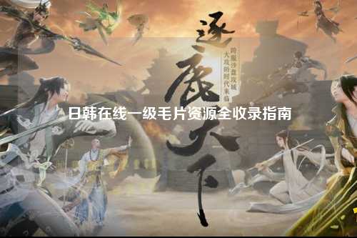 日韩在线一级毛片资源全收录指南