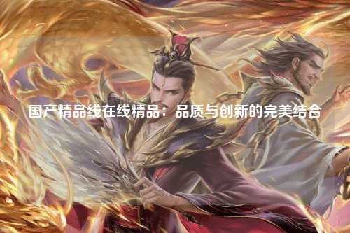 国产精品线在线精品：品质与创新的完美结合