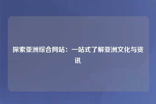 探索亚洲综合网站：一站式了解亚洲文化与资讯