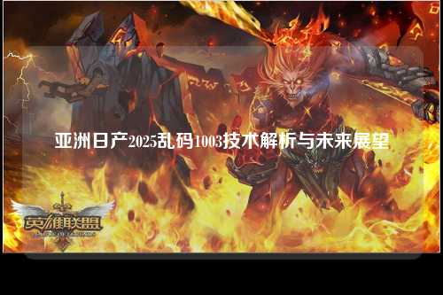 亚洲日产2025乱码1003技术解析与未来展望