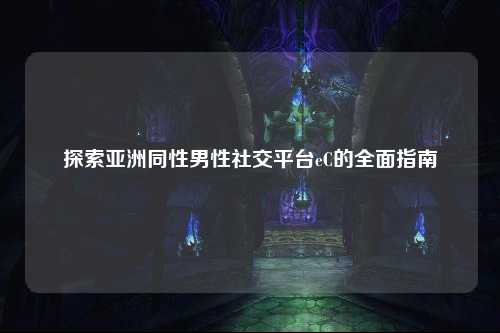 探索亚洲同性男性社交平台eC的全面指南