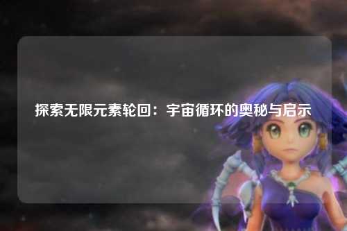 探索无限元素轮回：宇宙循环的奥秘与启示