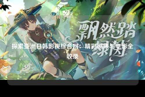 探索亚洲日韩影视综合网：精彩剧集与电影全收录