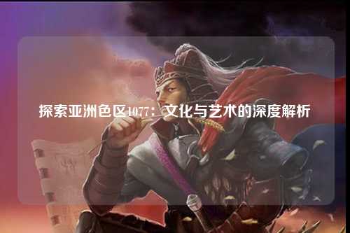 探索亚洲色区1077：文化与艺术的深度解析