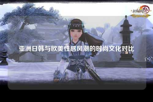 亚洲日韩与欧美性感风潮的时尚文化对比