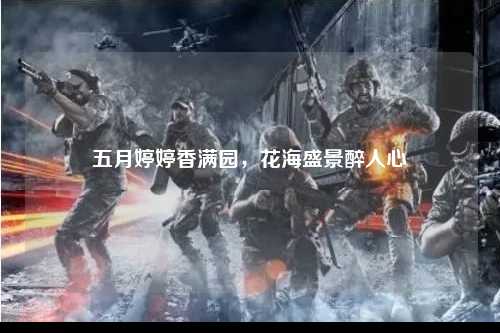 五月婷婷香满园，花海盛景醉人心
