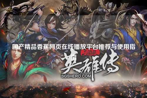 国产精品香蕉网页在线播放平台推荐与使用指南