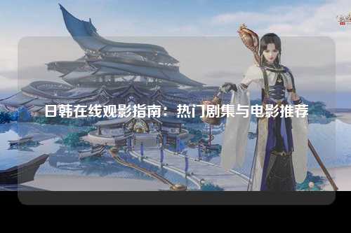 日韩在线观影指南：热门剧集与电影推荐