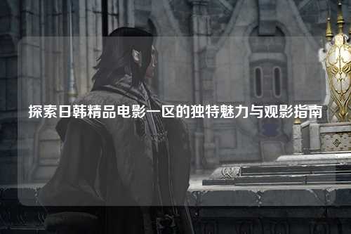 探索日韩精品电影一区的独特魅力与观影指南