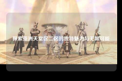 探索亚洲天堂区二区的独特魅力与无限可能