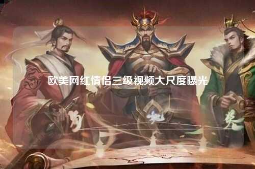 欧美网红情侣三级视频大尺度曝光
