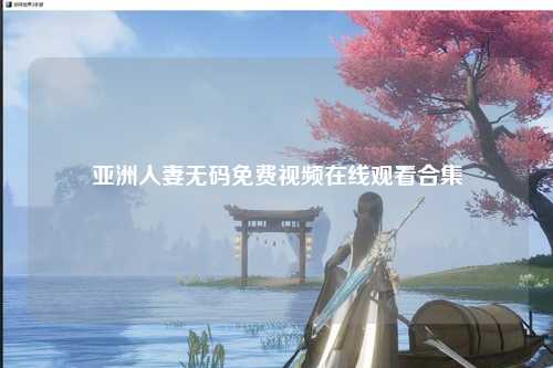 亚洲人妻无码免费视频在线观看合集
