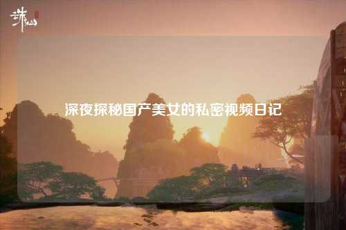 深夜探秘国产美女的私密视频日记