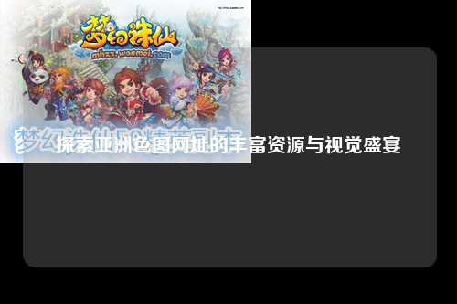 探索亚洲色图网址的丰富资源与视觉盛宴