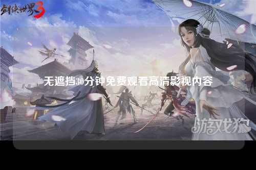 无遮挡30分钟免费观看高清影视内容
