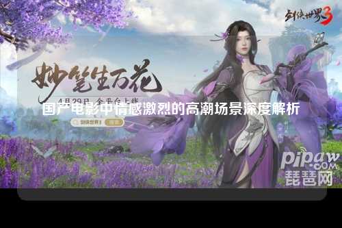 国产电影中情感激烈的高潮场景深度解析