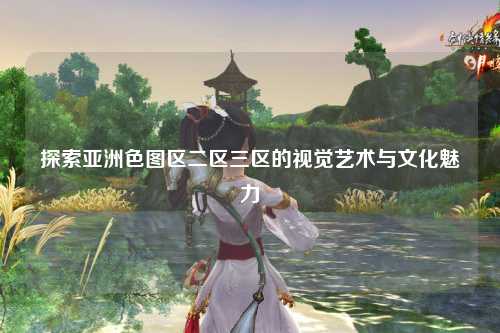 探索亚洲色图区二区三区的视觉艺术与文化魅力
