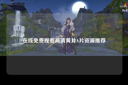 在线免费观看高清黄片A片资源推荐