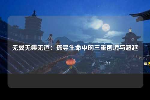 无翼无集无道：探寻生命中的三重困境与超越
