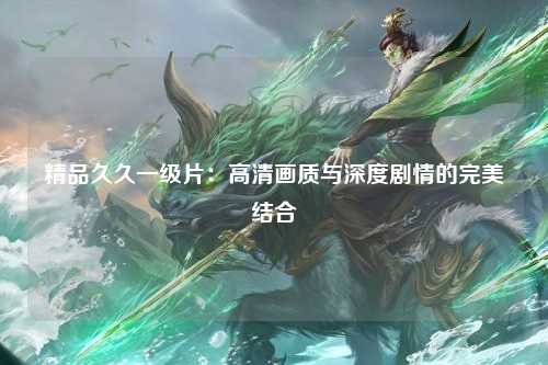 精品久久一级片：高清画质与深度剧情的完美结合
