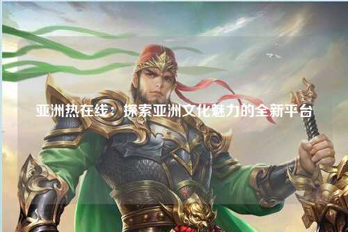 亚洲热在线：探索亚洲文化魅力的全新平台