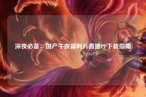 深夜必备：国产午夜福利片直播PP下载指南