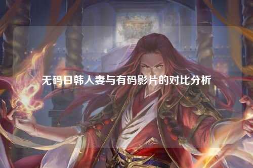无码日韩人妻与有码影片的对比分析