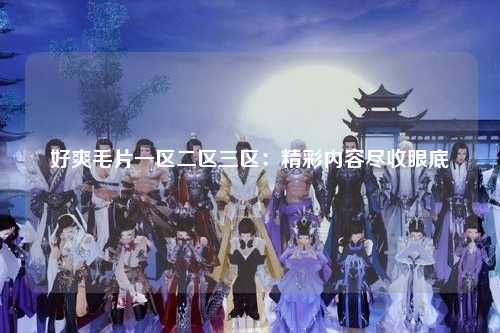 好爽毛片一区二区三区：精彩内容尽收眼底