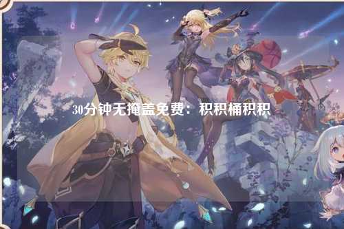 30分钟无掩盖免费：积积桶积积