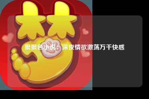 狠狠色小说：深夜情欲激荡万千快感