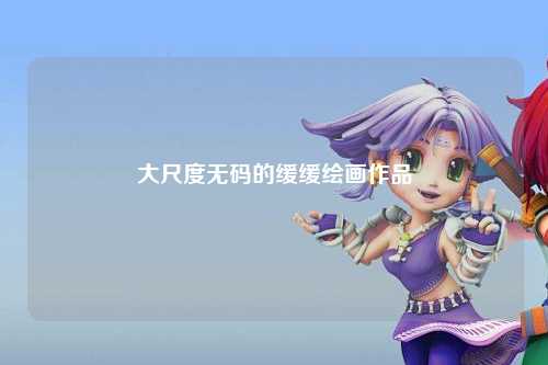 大尺度无码的缓缓绘画作品