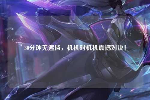 30分钟无遮挡，机机对机机震撼对决！