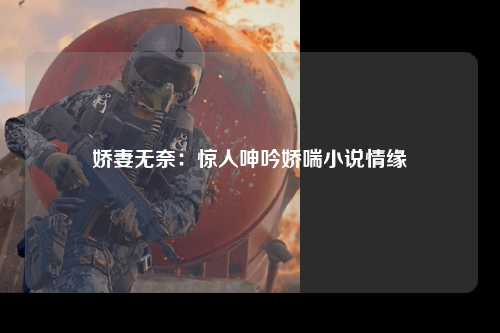 娇妻无奈：惊人呻吟娇喘小说情缘