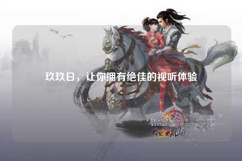 玖玖日，让你拥有绝佳的视听体验