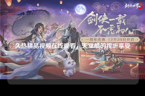 久热精品视频在线观看，天堂般的视听享受