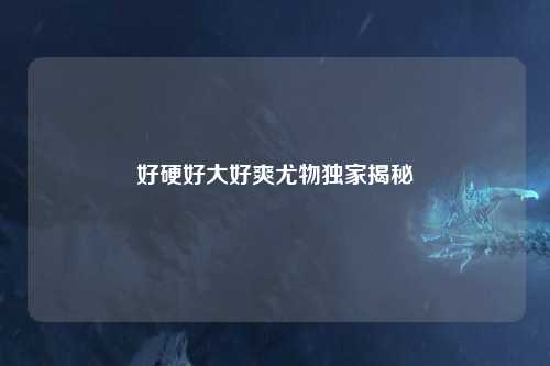 好硬好大好爽尤物独家揭秘