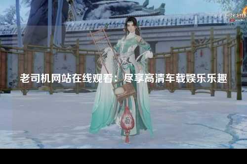 老司机网站在线观看：尽享高清车载娱乐乐趣