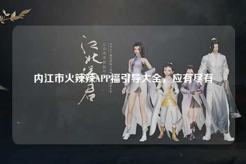 内江市火辣辣APP福引导大全，应有尽有