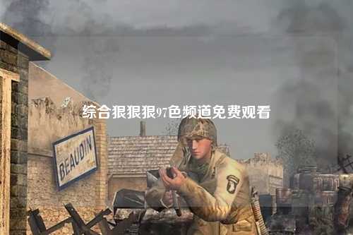 综合狠狠狠97色频道免费观看
